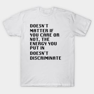 Doesn't matter if you care or not, the energy you put in doesn't discriminate T-Shirt